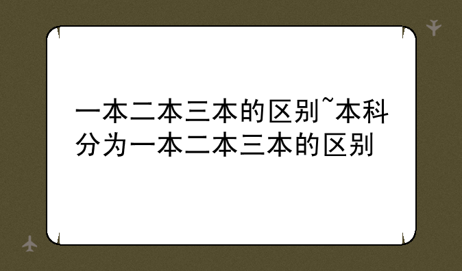 一本二本三本的区别~本科分为一本二本三本的区别