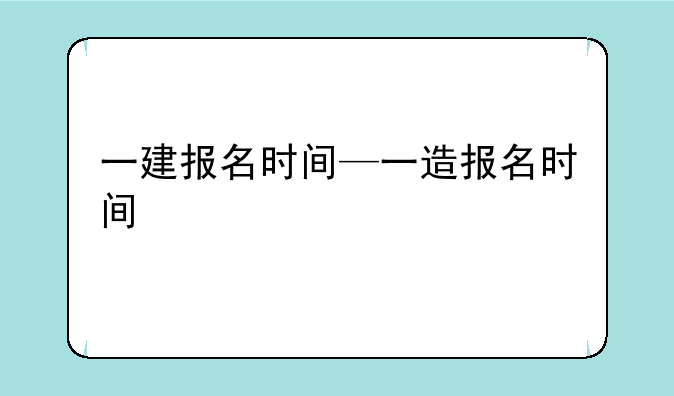 一建报名时间—一造报名时间