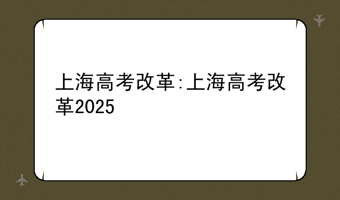 上海高考改革:上海高考改革2025