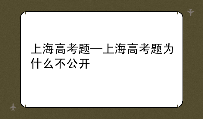 上海高考题—上海高考题为什么不公开