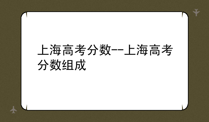 上海高考分数--上海高考分数组成