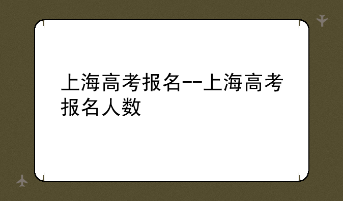 上海高考报名--上海高考报名人数