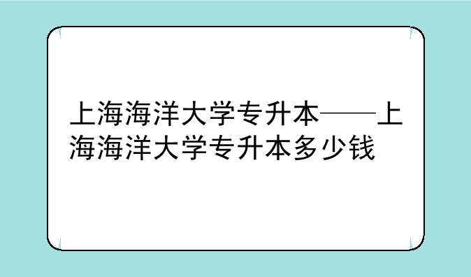 上海海洋大学专升本——上海海洋大学专升本多少钱