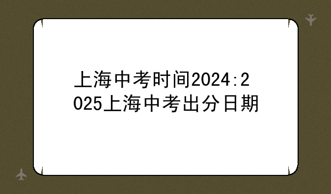 上海中考时间2024:2025上海中考出分日期