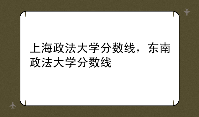 上海政法大学分数线，东南政法大学分数线