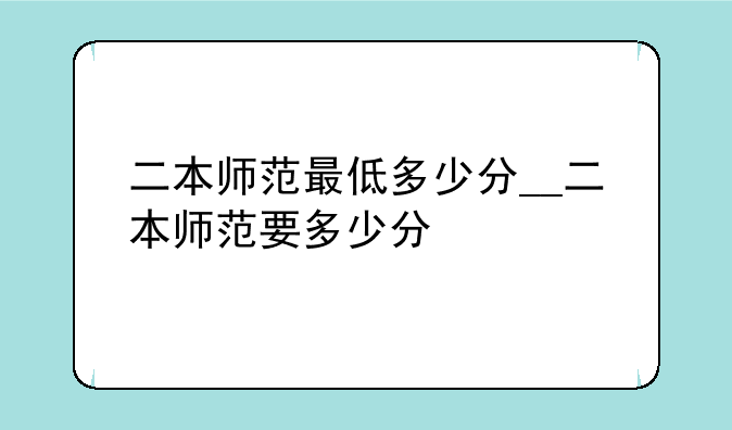 二本师范最低多少分__二本师范要多少分
