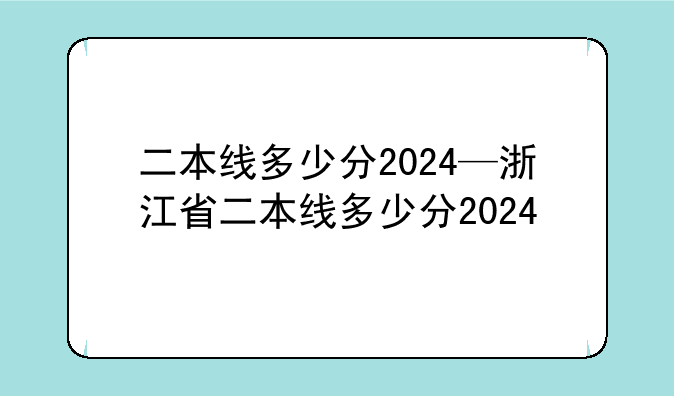 二本线多少分2024—浙江省二本线多少分2024