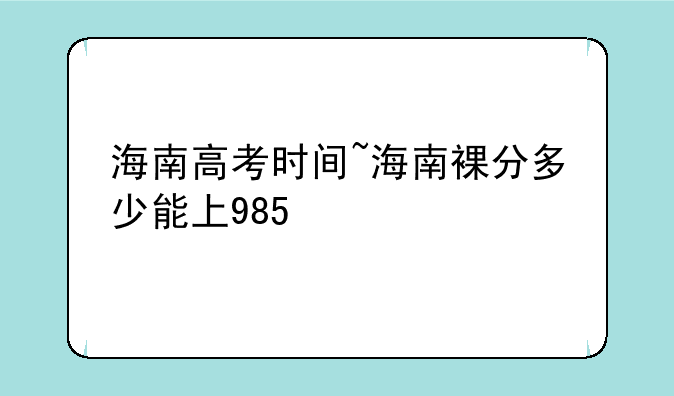 海南高考时间~海南裸分多少能上985