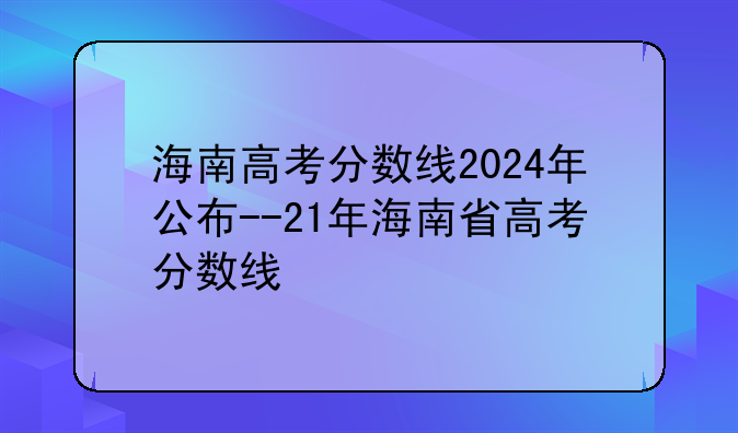 海南高考分数线2024年公布--21年海南省高考分数线