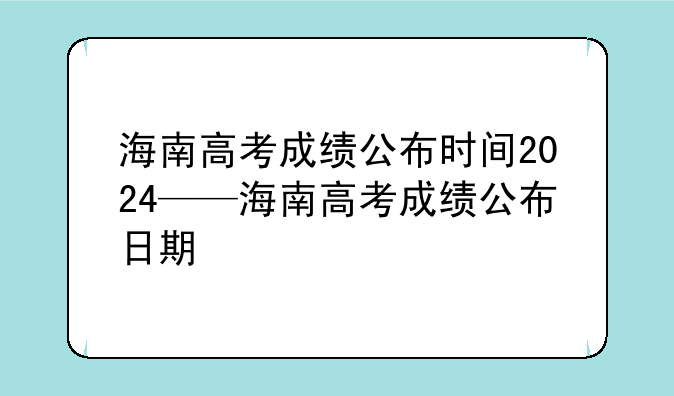 海南高考成绩公布时间2024——海南高考成绩公布日期