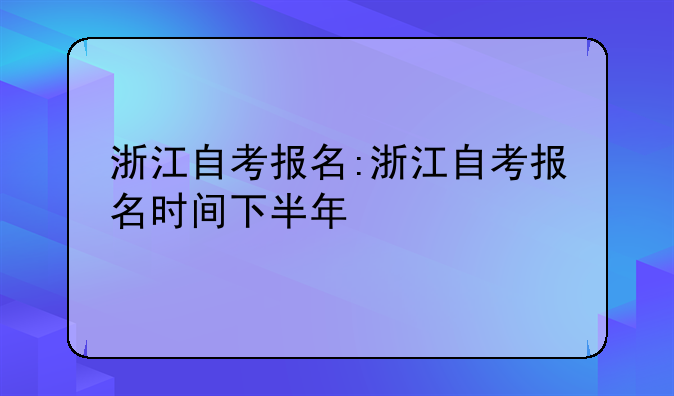 浙江自考报名:浙江自考报名时间下半年