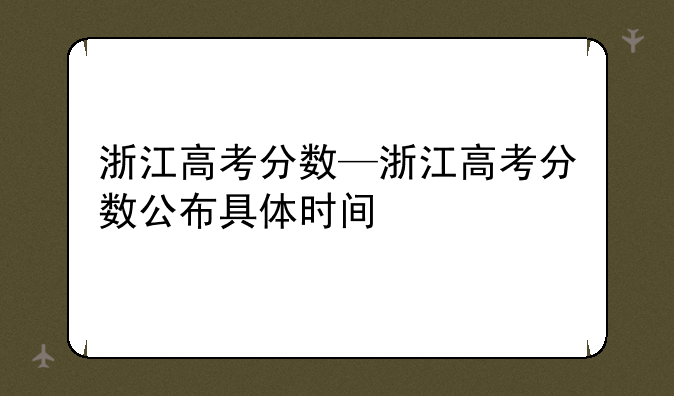 浙江高考分数—浙江高考分数公布具体时间