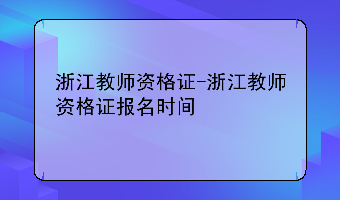浙江教师资格证-浙江教师资格证报名时间