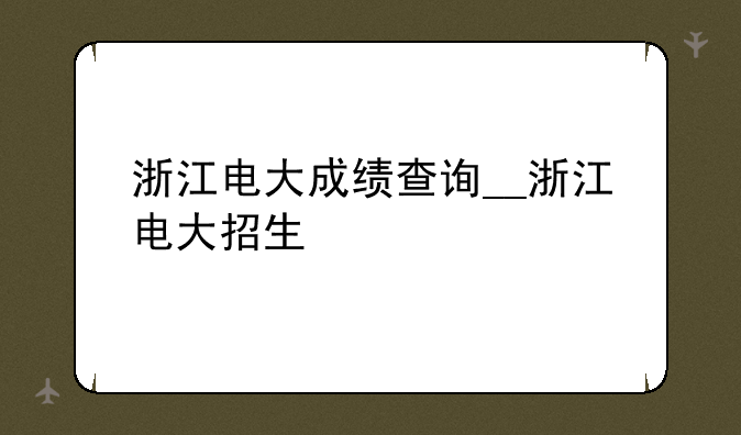 浙江电大成绩查询__浙江电大招生