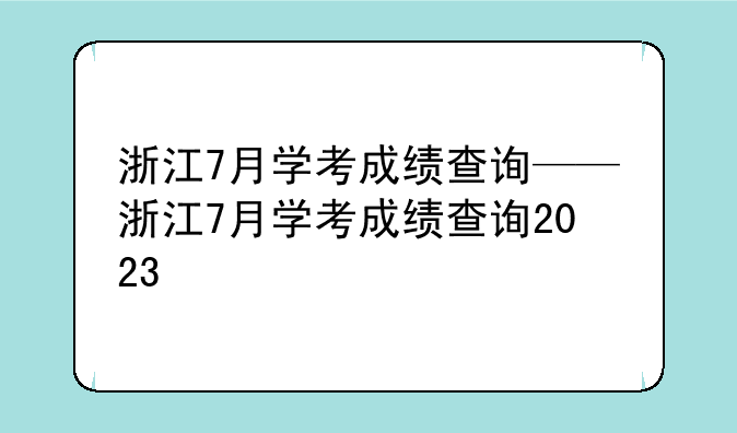浙江7月学考成绩查询——浙江7月学考成绩查询2023