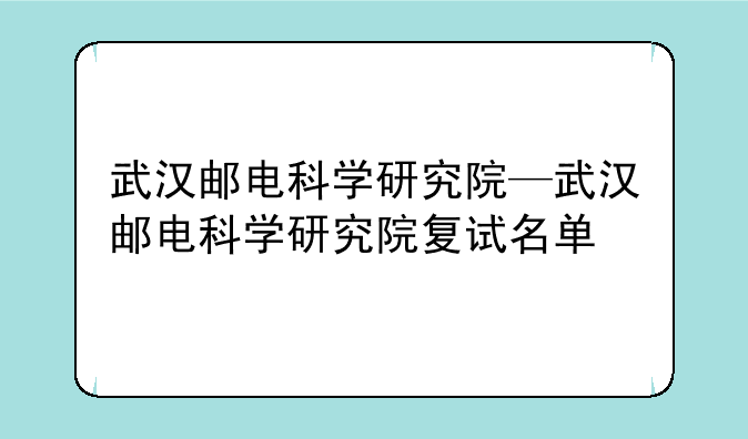 武汉邮电科学研究院—武汉邮电科学研究院复试名单