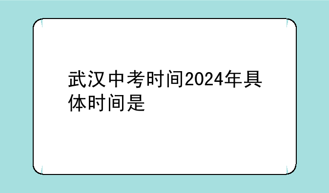 武汉中考时间2024年具体时间是
