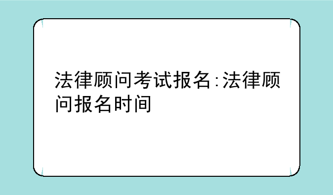 法律顾问考试报名:法律顾问报名时间
