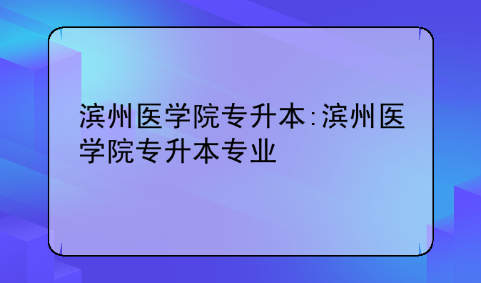 滨州医学院专升本:滨州医学院专升本专业