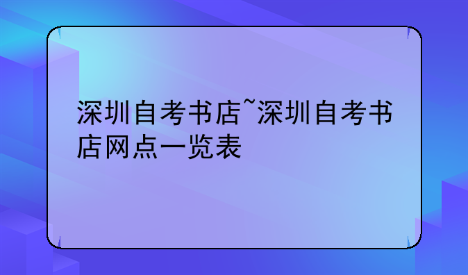 深圳自考书店~深圳自考书店网点一览表