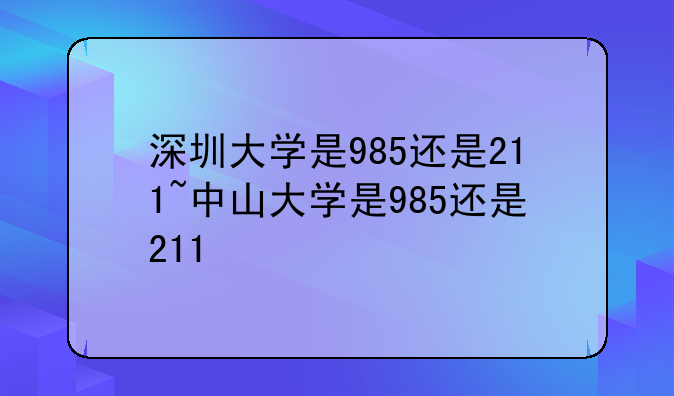 深圳大学是985还是211~中山大学是985还是211