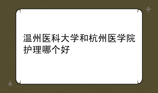 温州医科大学和杭州医学院护理哪个好