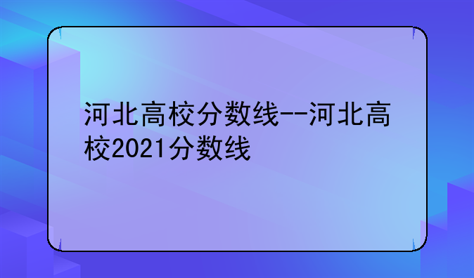 河北高校分数线--河北高校2021分数线