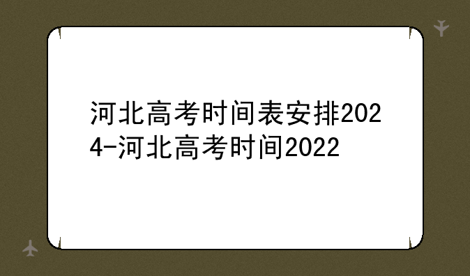 河北高考时间表安排2024-河北高考时间2022
