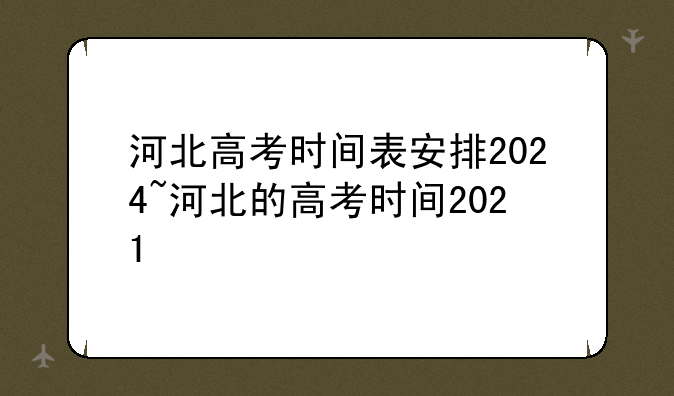 河北高考时间表安排2024~河北的高考时间2021