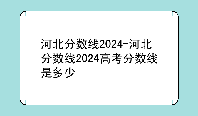 河北分数线2024-河北分数线2024高考分数线是多少