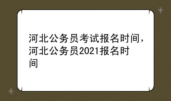 河北公务员考试报名时间，河北公务员2021报名时间