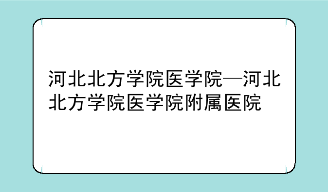 河北北方学院医学院—河北北方学院医学院附属医院