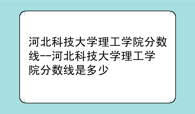 河北科技大学理工学院分数线--河北科技大学理工学院分数线是多少
