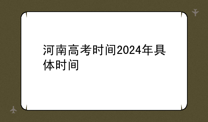 河南高考时间2024年具体时间