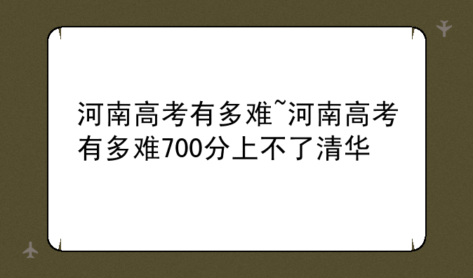 河南高考有多难~河南高考有多难700分上不了清华