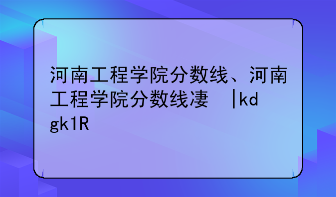 河南工程学院分数线、河南工程学院分数线及专业