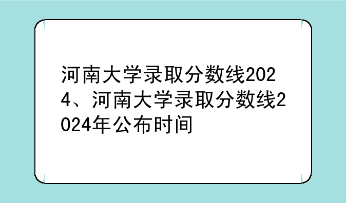 河南大学录取分数线2024、河南大学录取分数线2024年公布时间