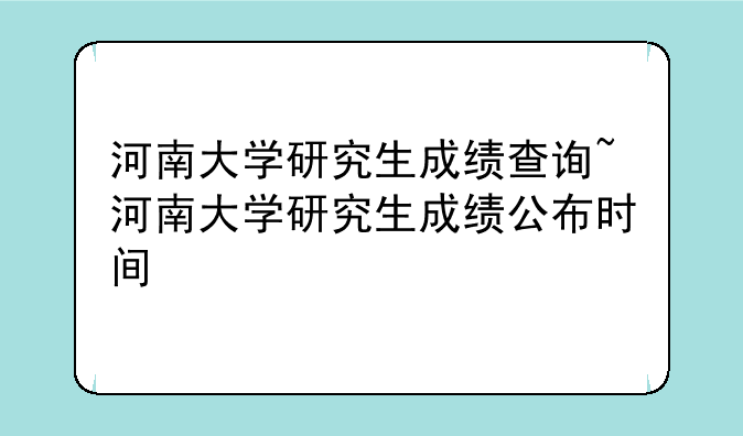 河南大学研究生成绩查询~河南大学研究生成绩公布时间