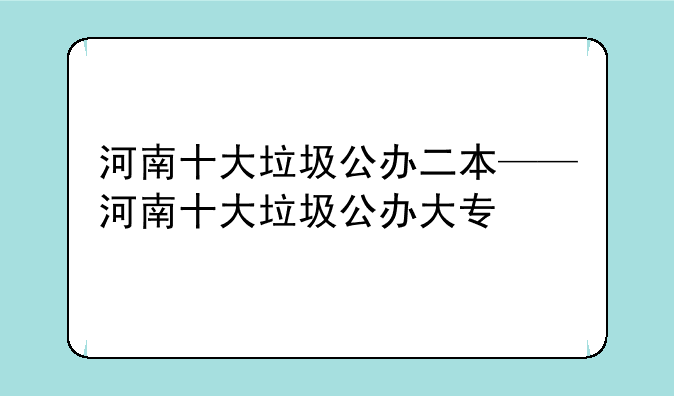 河南十大垃圾公办二本——河南十大垃圾公办大专