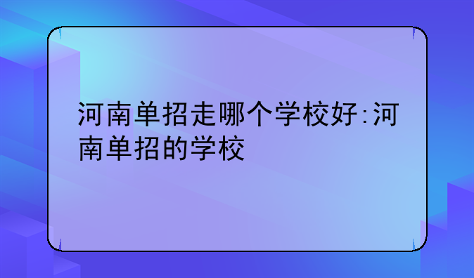 河南单招走哪个学校好:河南单招的学校
