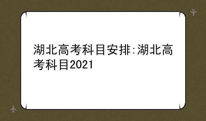 湖北高考科目安排:湖北高考科目2021