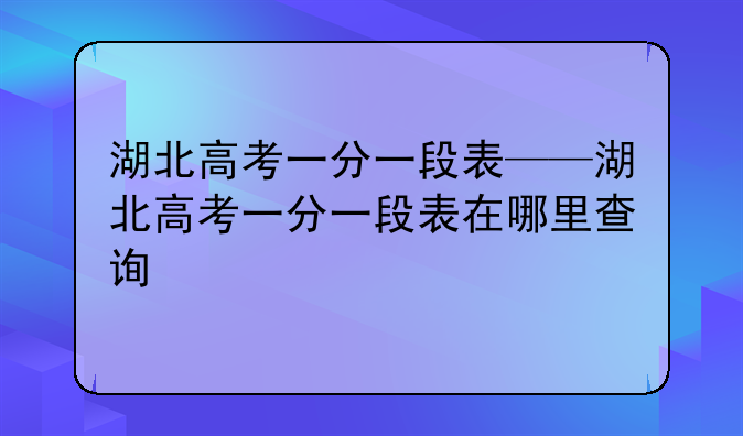 湖北高考一分一段表——湖北高考一分一段表在哪里查询