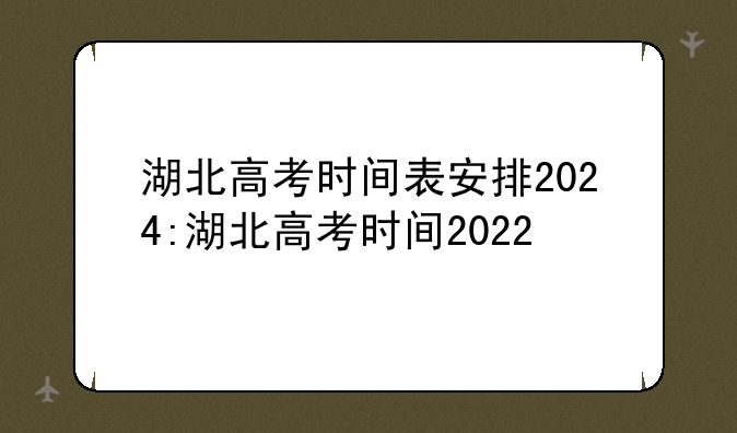 湖北高考时间表安排2024:湖北高考时间2022
