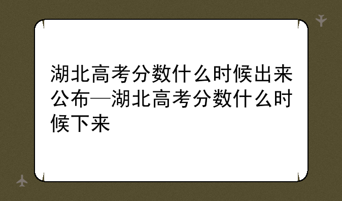 湖北高考分数什么时候出来公布—湖北高考分数什么时候下来