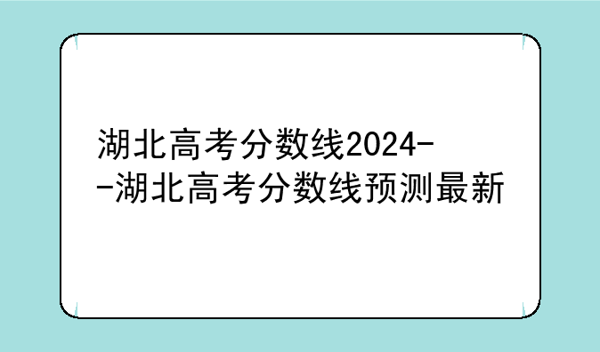 湖北高考分数线2024--湖北高考分数线预测最新