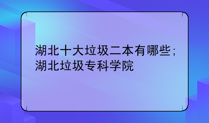湖北十大垃圾二本有哪些;湖北垃圾专科学院