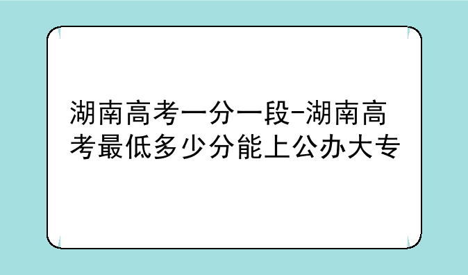 湖南高考一分一段-湖南高考最低多少分能上公办大专