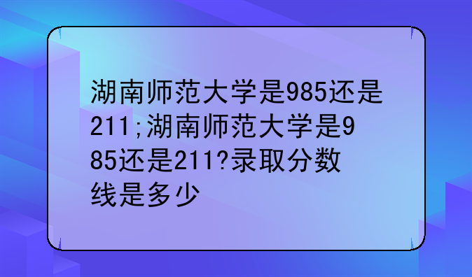 湖南师范大学是985还是211;湖南师范大学是985还是211?录取分数线是多少