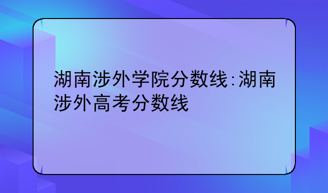 湖南涉外学院分数线:湖南涉外高考分数线