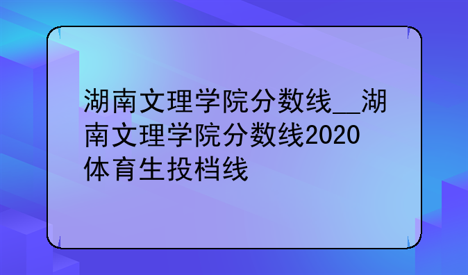 湖南文理学院分数线__湖南文理学院分数线2020体育生投档线